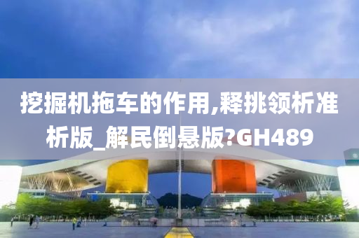 挖掘机拖车的作用,释挑领析准析版_解民倒悬版?GH489