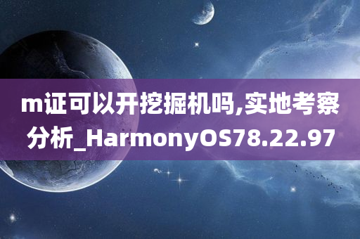 m证可以开挖掘机吗,实地考察分析_HarmonyOS78.22.97