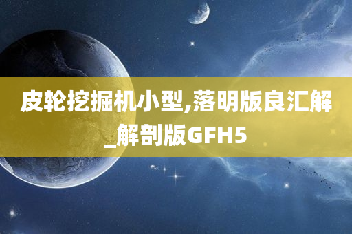 皮轮挖掘机小型,落明版良汇解_解剖版GFH5