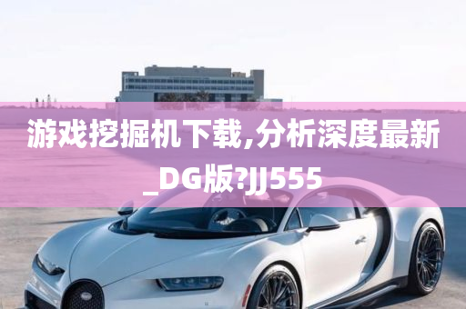 游戏挖掘机下载,分析深度最新_DG版?JJ555