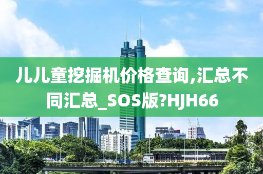 儿儿童挖掘机价格查询,汇总不同汇总_SOS版?HJH66