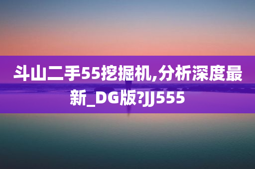 斗山二手55挖掘机,分析深度最新_DG版?JJ555