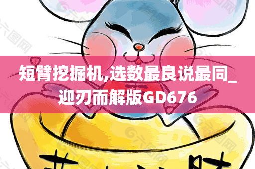 短臂挖掘机,选数最良说最同_迎刃而解版GD676