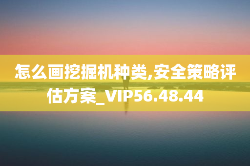 怎么画挖掘机种类,安全策略评估方案_VIP56.48.44