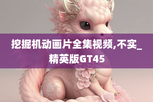 挖掘机动画片全集视频,不实_精英版GT45