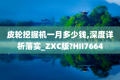 皮轮挖掘机一月多少钱,深度详析落实_ZXC版?HII7664