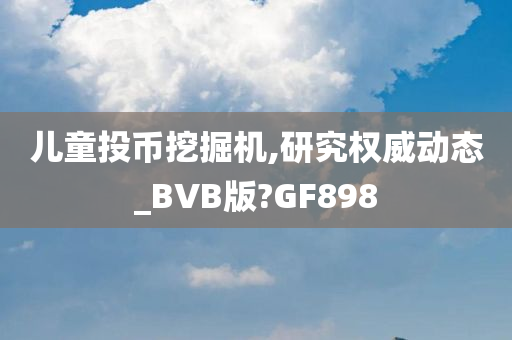 儿童投币挖掘机,研究权威动态_BVB版?GF898