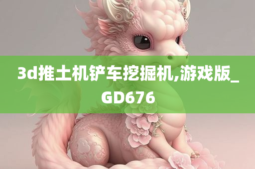 3d推土机铲车挖掘机,游戏版_GD676