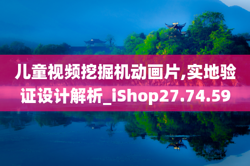 儿童视频挖掘机动画片,实地验证设计解析_iShop27.74.59