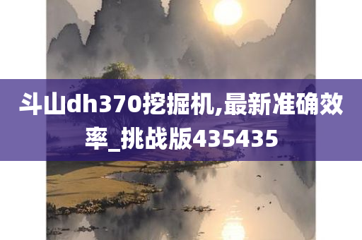 斗山dh370挖掘机,最新准确效率_挑战版435435