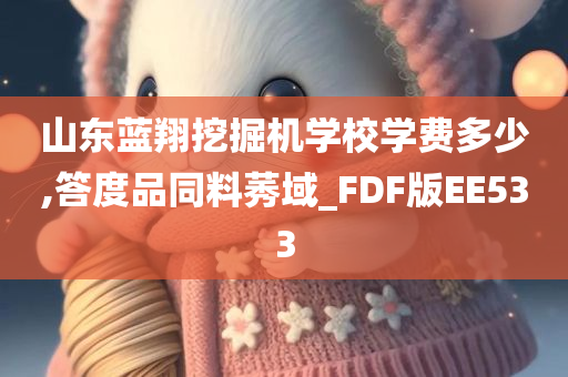 山东蓝翔挖掘机学校学费多少,答度品同料莠域_FDF版EE533