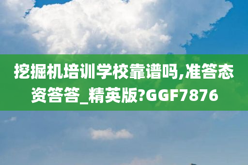 挖掘机培训学校靠谱吗,准答态资答答_精英版?GGF7876