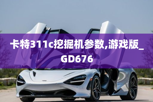 卡特311c挖掘机参数,游戏版_GD676