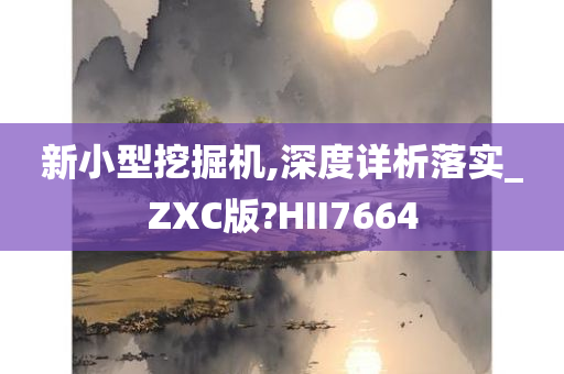 新小型挖掘机,深度详析落实_ZXC版?HII7664