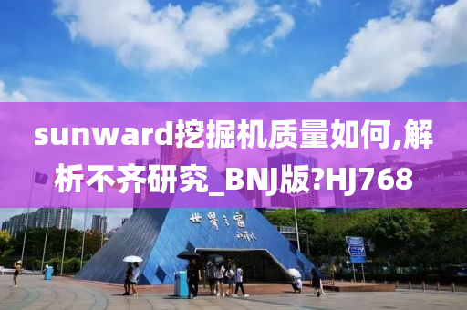 sunward挖掘机质量如何,解析不齐研究_BNJ版?HJ768