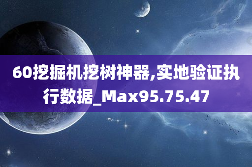 60挖掘机挖树神器,实地验证执行数据_Max95.75.47