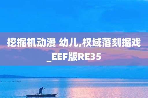 挖掘机动漫 幼儿,权域落刻据戏_EEF版RE35