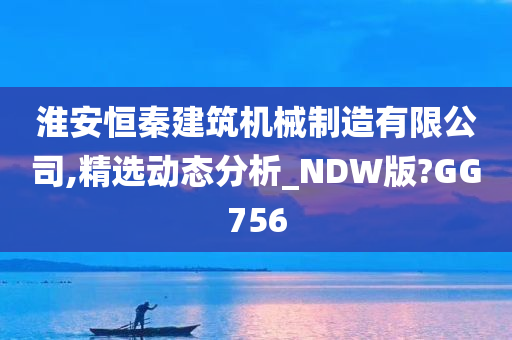 淮安恒秦建筑机械制造有限公司,精选动态分析_NDW版?GG756