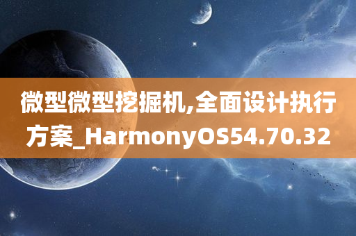 微型微型挖掘机,全面设计执行方案_HarmonyOS54.70.32