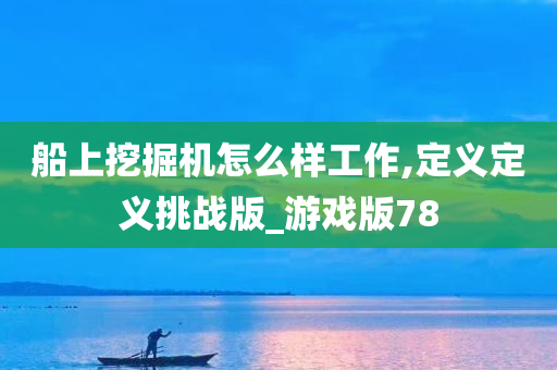 船上挖掘机怎么样工作,定义定义挑战版_游戏版78