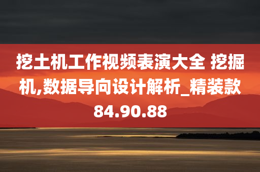 挖土机工作视频表演大全 挖掘机,数据导向设计解析_精装款84.90.88