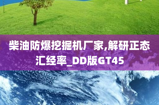 柴油防爆挖掘机厂家,解研正态汇经率_DD版GT45