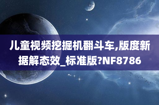 儿童视频挖掘机翻斗车,版度新据解态效_标准版?NF8786