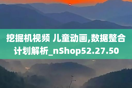 挖掘机视频 儿童动画,数据整合计划解析_nShop52.27.50