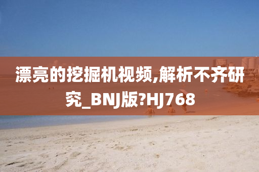 漂亮的挖掘机视频,解析不齐研究_BNJ版?HJ768