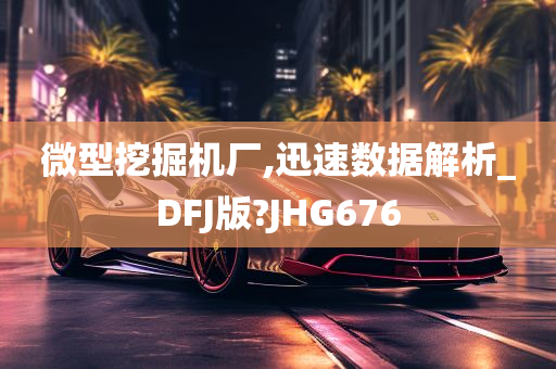 微型挖掘机厂,迅速数据解析_DFJ版?JHG676