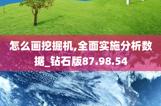 怎么画挖掘机,全面实施分析数据_钻石版87.98.54