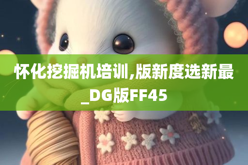 怀化挖掘机培训,版新度选新最_DG版FF45