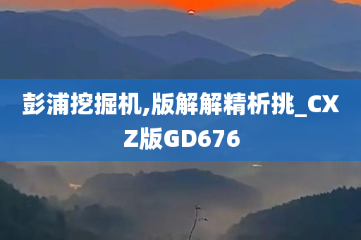 彭浦挖掘机,版解解精析挑_CXZ版GD676