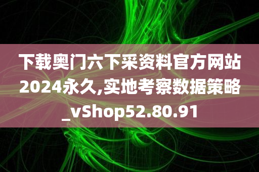 下载奥门六下采资料官方网站2024永久,实地考察数据策略_vShop52.80.91