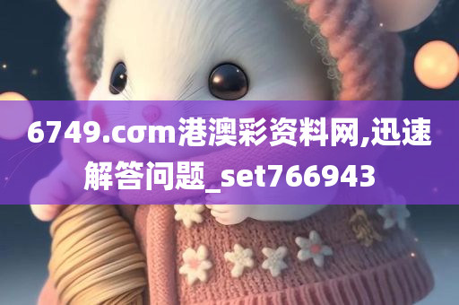 6749.cσm港澳彩资料网,迅速解答问题_set766943