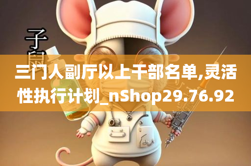 三门人副厅以上干部名单,灵活性执行计划_nShop29.76.92