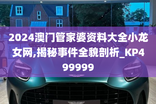 2024澳门管家婆资料大全小龙女网,揭秘事件全貌剖析_KP499999