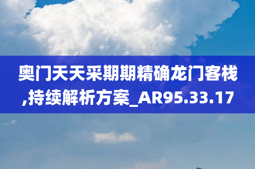 奥门天天采期期精确龙门客栈,持续解析方案_AR95.33.17