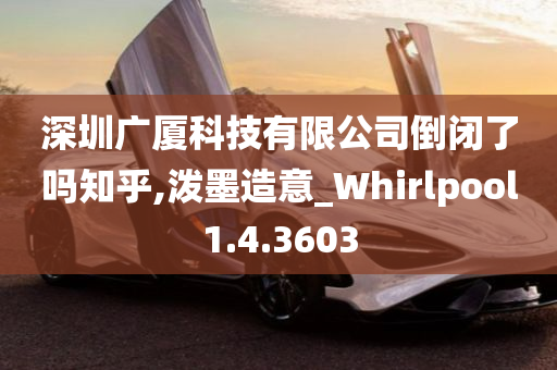 深圳广厦科技有限公司倒闭了吗知乎,泼墨造意_Whirlpool1.4.3603