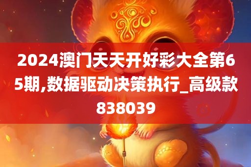 2024澳门天天开好彩大全第65期,数据驱动决策执行_高级款838039