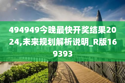 494949今晚最快开奖结果2024,未来规划解析说明_R版169393