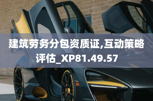 建筑劳务分包资质证,互动策略评估_XP81.49.57