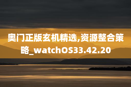 奥门正版玄机精选,资源整合策略_watchOS33.42.20