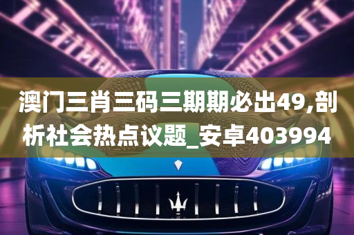 澳门三肖三码三期期必出49,剖析社会热点议题_安卓403994