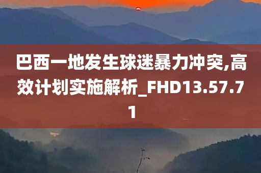 巴西一地发生球迷暴力冲突,高效计划实施解析_FHD13.57.71