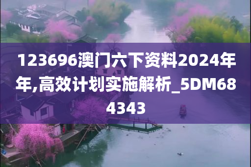 123696澳门六下资料2024年年,高效计划实施解析_5DM684343