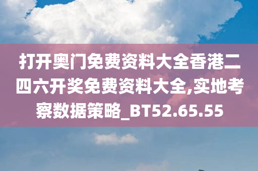 打开奥门免费资料大全香港二四六开奖免费资料大全,实地考察数据策略_BT52.65.55