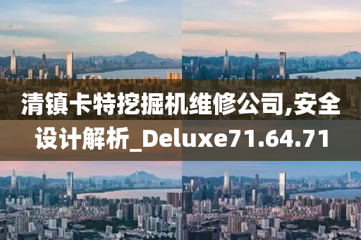 清镇卡特挖掘机维修公司,安全设计解析_Deluxe71.64.71